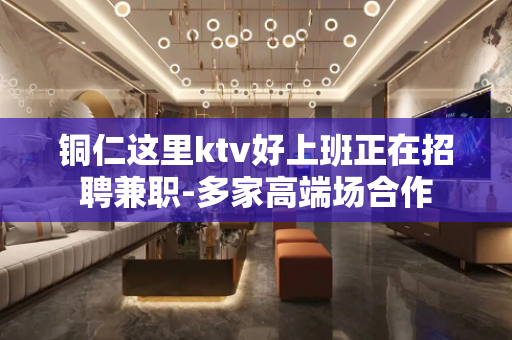 铜仁这里ktv好上班正在招聘兼职-多家高端场合作