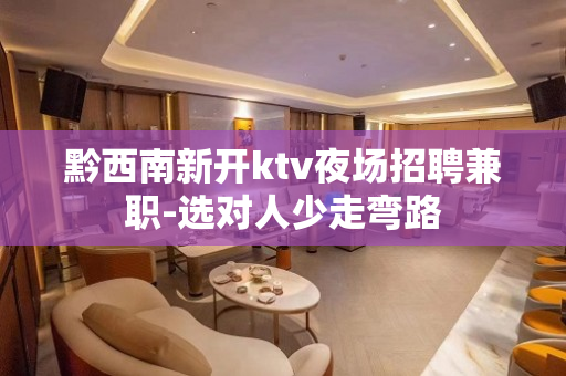 黔西南新开ktv夜场招聘兼职-选对人少走弯路