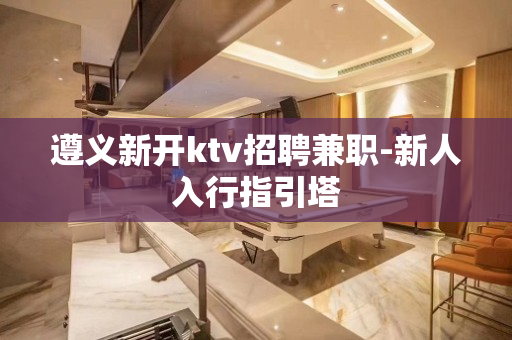 遵义新开ktv招聘兼职-新人入行指引塔