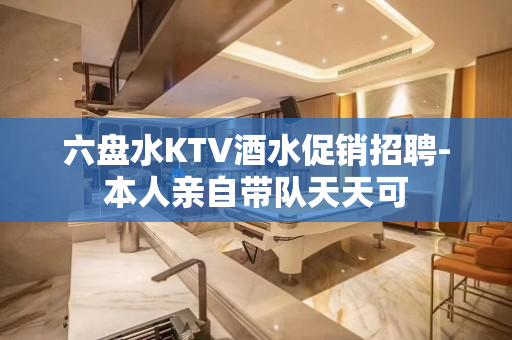 六盘水KTV酒水促销招聘-本人亲自带队天天可