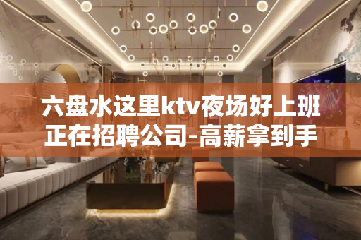 六盘水这里ktv夜场好上班正在招聘公司-高薪拿到手软