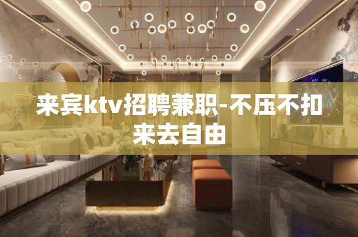 来宾ktv招聘兼职-不压不扣来去自由