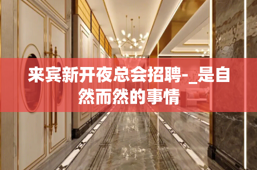 来宾新开夜总会招聘-_是自然而然的事情