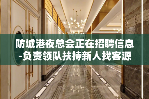 防城港夜总会正在招聘信息-负责领队扶持新人找客源