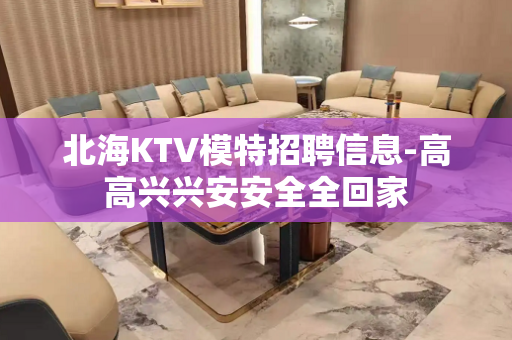 北海KTV模特招聘信息-高高兴兴安安全全回家