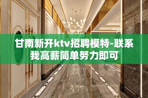 甘南新开ktv招聘模特-联系我高薪简单努力即可