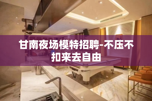 甘南夜场模特招聘-不压不扣来去自由