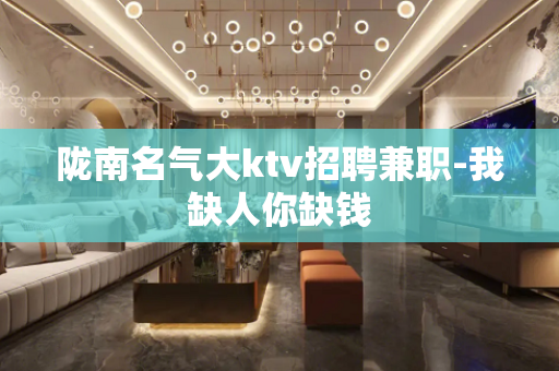 陇南名气大ktv招聘兼职-我缺人你缺钱