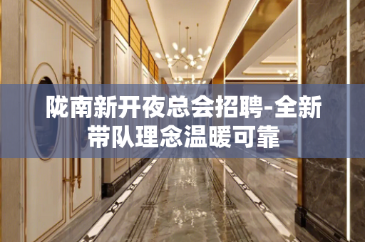 陇南新开夜总会招聘-全新带队理念温暖可靠