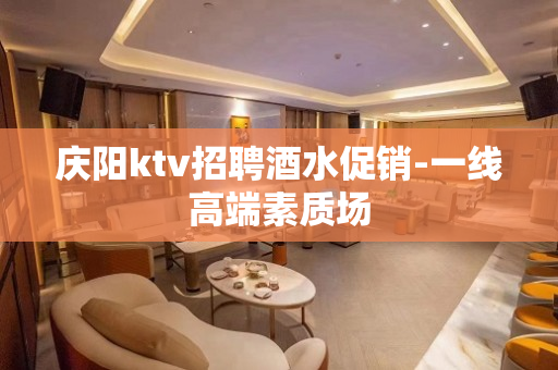 庆阳ktv招聘酒水促销-一线高端素质场