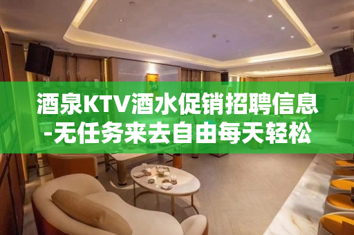 酒泉KTV酒水促销招聘信息-无任务来去自由每天轻松