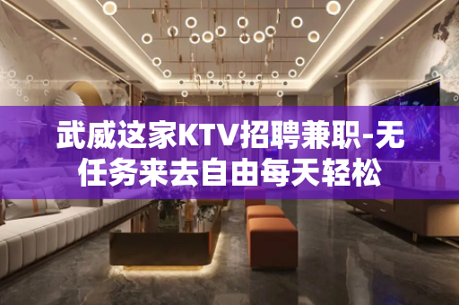 武威这家KTV招聘兼职-无任务来去自由每天轻松