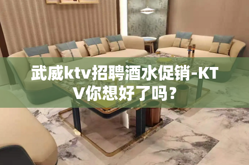 武威ktv招聘酒水促销-KTV你想好了吗？