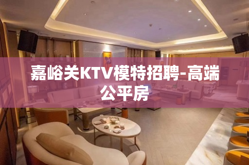 嘉峪关KTV模特招聘-高端公平房