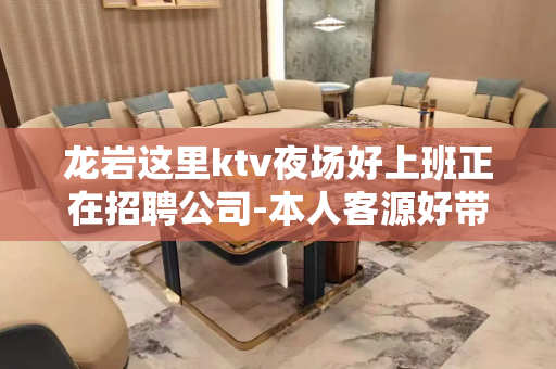 龙岩这里ktv夜场好上班正在招聘公司-本人客源好带你高收入