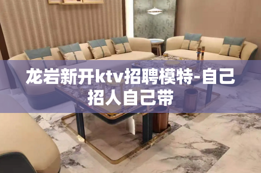 龙岩新开ktv招聘模特-自己招人自己带