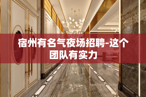 宿州有名气夜场招聘-这个团队有实力