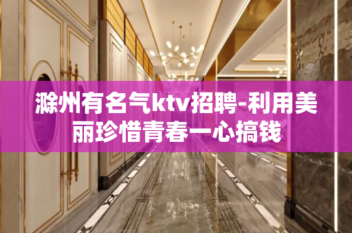 滁州有名气ktv招聘-利用美丽珍惜青春一心搞钱