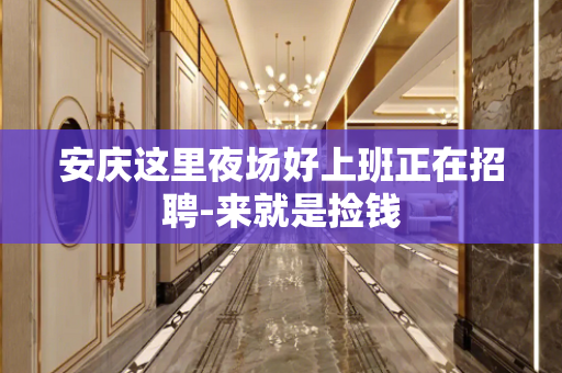 安庆这里夜场好上班正在招聘-来就是捡钱