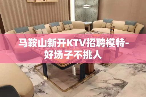 马鞍山新开KTV招聘模特-好场子不挑人