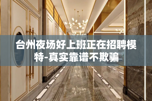 台州夜场好上班正在招聘模特-真实靠谱不欺骗