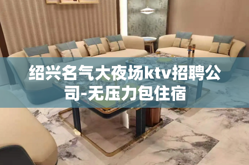 绍兴名气大夜场ktv招聘公司-无压力包住宿