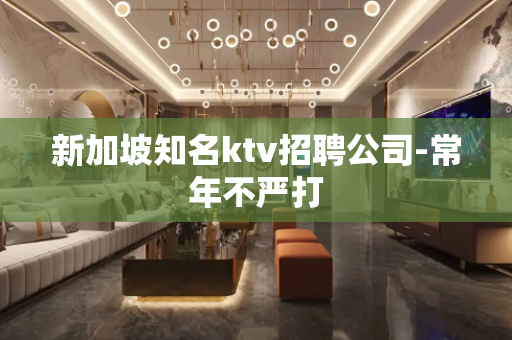 新加坡知名ktv招聘公司-常年不严打