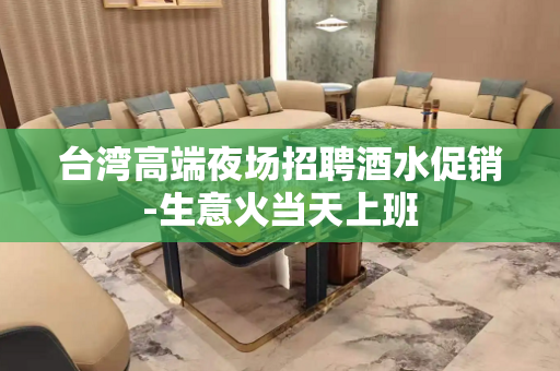 台湾高端夜场招聘酒水促销-生意火当天上班