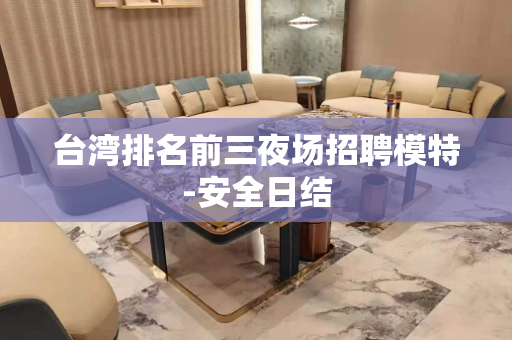 台湾排名前三夜场招聘模特-安全日结