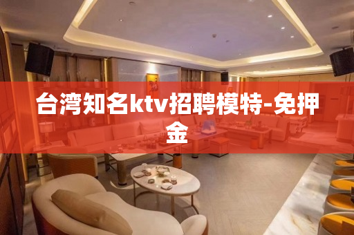 台湾知名ktv招聘模特-免押金