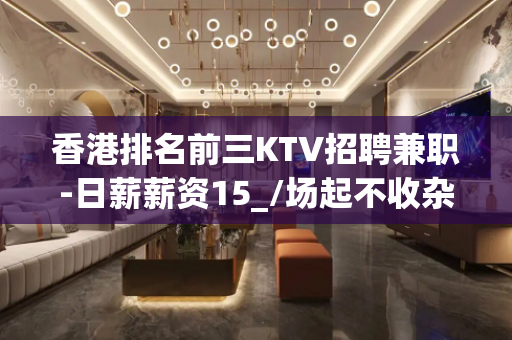 香港排名前三KTV招聘兼职-日薪薪资15_/场起不收杂费