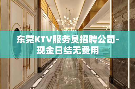 东莞KTV服务员招聘公司-现金日结无费用
