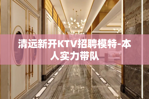 清远新开KTV招聘模特-本人实力带队