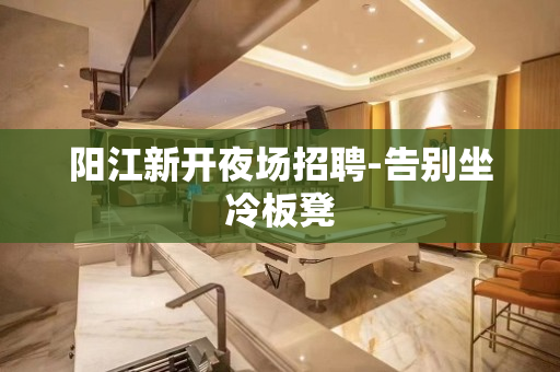 阳江新开夜场招聘-告别坐冷板凳