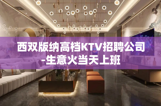 西双版纳高档KTV招聘公司-生意火当天上班