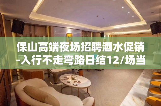 保山高端夜场招聘酒水促销-入行不走弯路日结12/场当日薪清