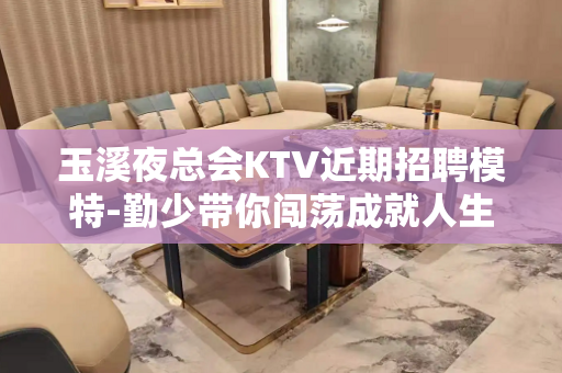 玉溪夜总会KTV近期招聘模特-勤少带你闯荡成就人生