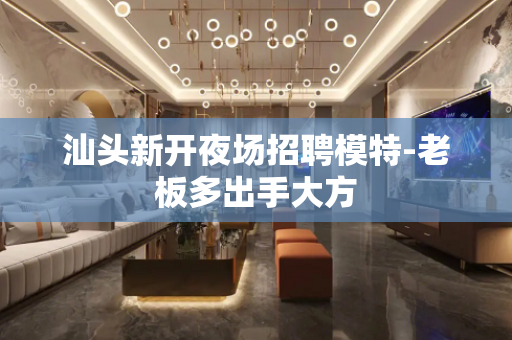 汕头新开夜场招聘模特-老板多出手大方