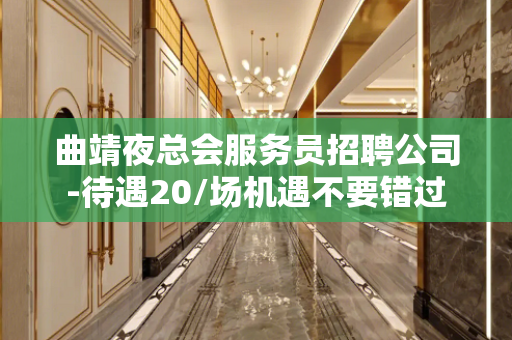 曲靖夜总会服务员招聘公司-待遇20/场机遇不要错过