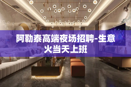 阿勒泰高端夜场招聘-生意火当天上班