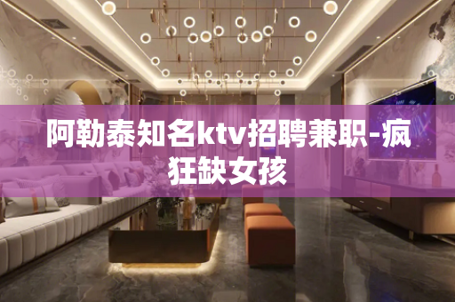 阿勒泰知名ktv招聘兼职-疯狂缺女孩