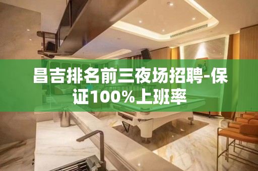 昌吉排名前三夜场招聘-保证100%上班率