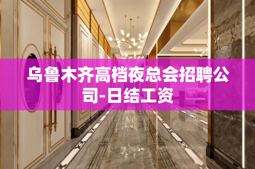乌鲁木齐高档夜总会招聘公司-日结工资