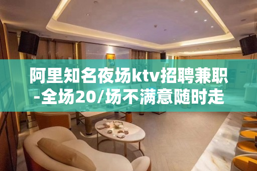 阿里知名夜场ktv招聘兼职-全场20/场不满意随时走