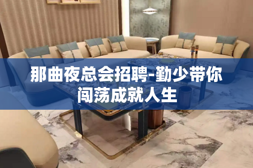 那曲夜总会招聘-勤少带你闯荡成就人生