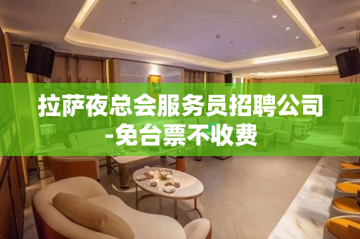 拉萨夜总会服务员招聘公司-免台票不收费