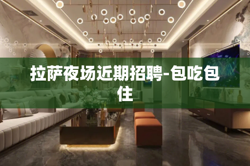 拉萨夜场近期招聘-包吃包住