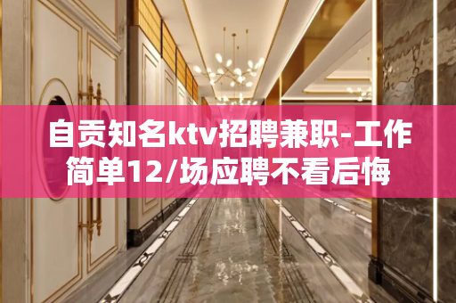 自贡知名ktv招聘兼职-工作简单12/场应聘不看后悔