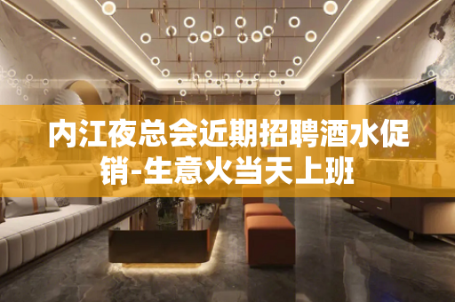 内江夜总会近期招聘酒水促销-生意火当天上班
