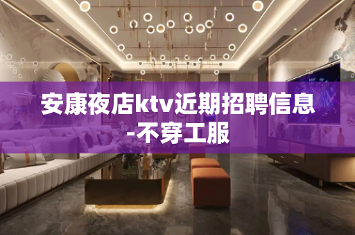 安康夜店ktv近期招聘信息-不穿工服